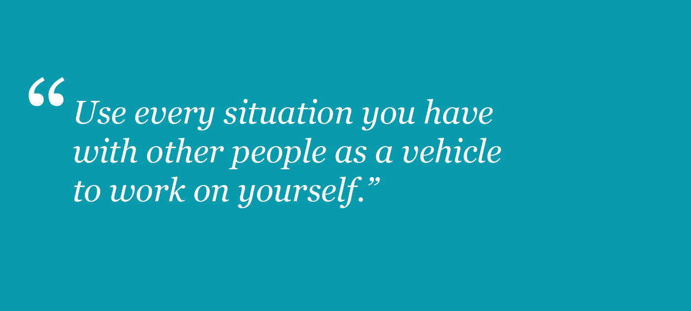 Use every situation you have with other people as a vehicle to work on yourself.