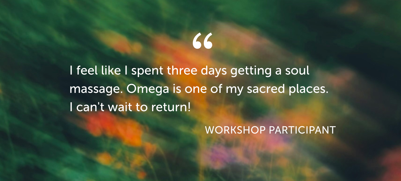 Testimonial from Omega workshop participant: I feel like I spent three days getting a soul massage. Omega is one of my sacred places. I can't wait to return!